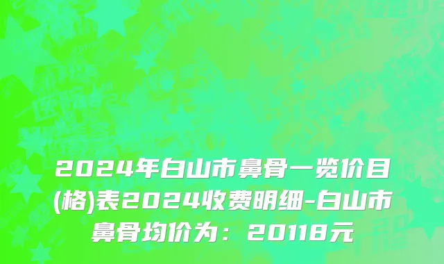 2024年白山市鼻骨一览价目(格)表2024收费明细-白山市鼻骨均价为：20118元