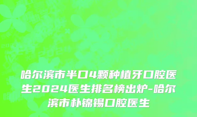 哈尔滨市半口4颗种植牙口腔医生2024医生排名榜出炉-哈尔滨市朴锦锡口腔医生