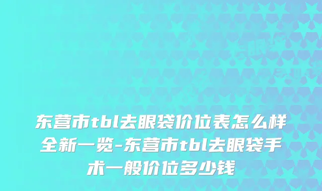 东营市tbl去眼袋价位表怎么样全新一览-东营市tbl去眼袋手术一般价位多少钱