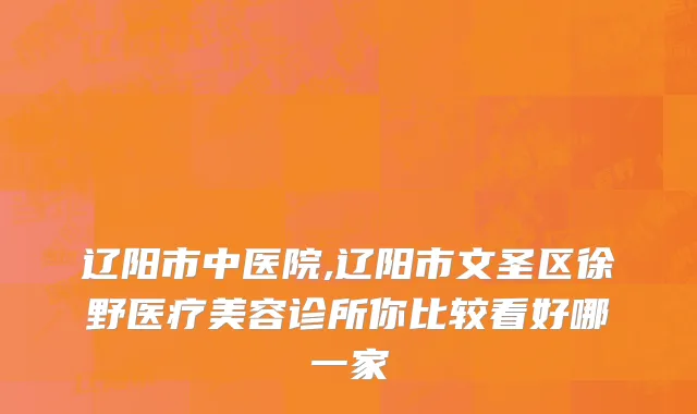 辽阳市中医院,辽阳市文圣区徐野医疗美容诊所你比较看好哪一家