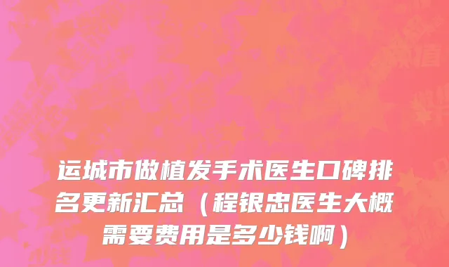 运城市做植发手术医生口碑排名更新汇总（程银忠医生大概需要费用是多少钱啊）