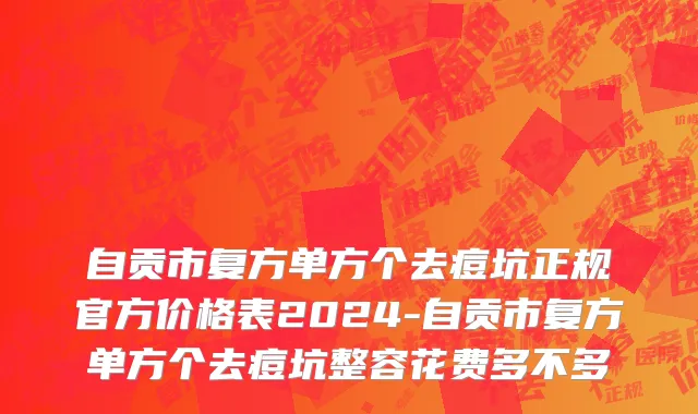 自贡市复方单方个去痘坑正规官方价格表2024-自贡市复方单方个去痘坑整容花费多不多