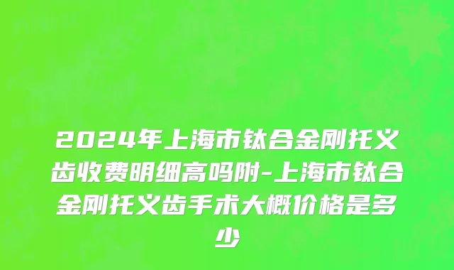 2024年上海市钛合金刚托义齿收费明细高吗附-上海市钛合金刚托义齿手术大概价格是多少