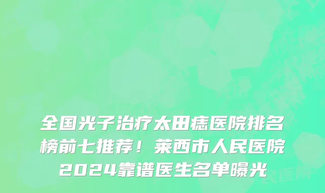 全国光子治疗太田痣医院排名榜前七推荐!莱西市人民医院2024靠谱医生名单曝光