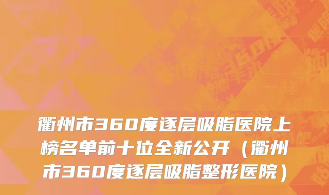 衢州市360度逐层吸脂医院上榜名单前十位全新公开（衢州市360度逐层吸脂整形医院）
