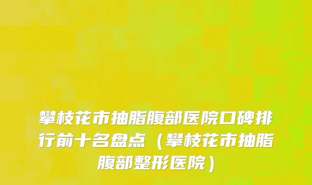 攀枝花市抽脂腹部医院口碑排行前十名盘点（攀枝花市抽脂腹部整形医院）