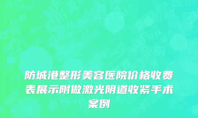 防城港整形美容医院价格收费表展示附做激光阴道收紧手术案例