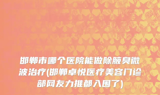邯郸市哪个医院能做除腋臭微波治疗(邯郸卓悦医疗美容门诊部网友力推都入围了)