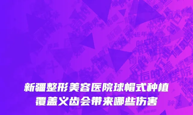 新疆整形美容医院球帽式种植覆盖义齿会带来哪些伤害
