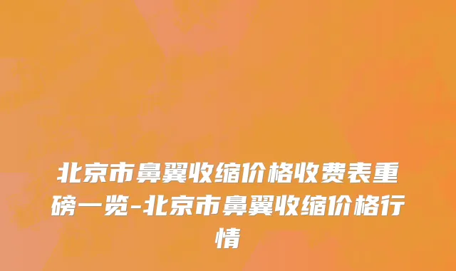 北京市鼻翼收缩价格收费表重磅一览-北京市鼻翼收缩价格行情