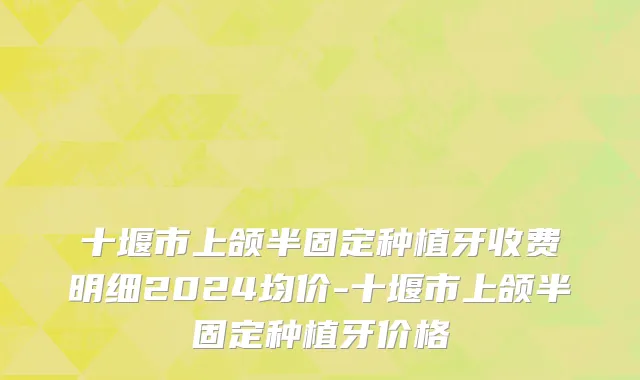 十堰市上颌半固定种植牙收费明细2024均价-十堰市上颌半固定种植牙价格