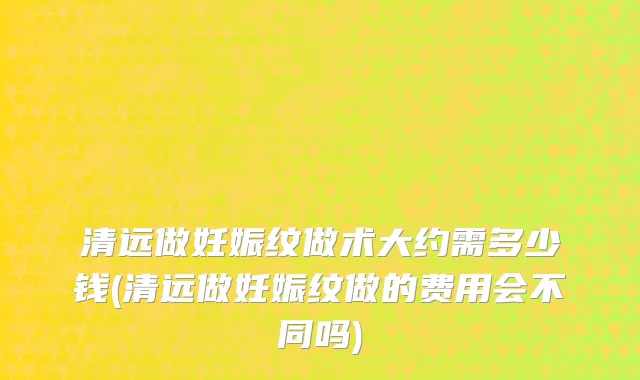 清远做妊娠纹做术大约需多少钱(清远做妊娠纹做的费用会不同吗)
