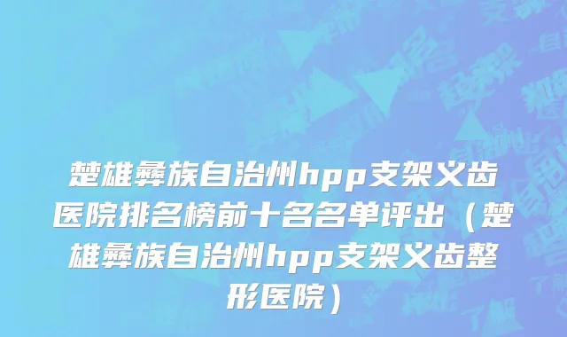 楚雄彝族自治州hpp支架义齿医院排名榜前十名名单评出（楚雄彝族自治州hpp支架义齿整形医院）
