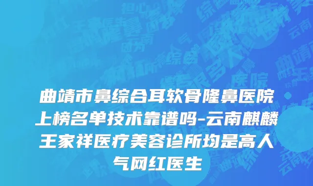 曲靖市鼻综合耳软骨隆鼻医院上榜名单技术靠谱吗-云南麒麟王家祥医疗美容诊所均是高人气网红医生