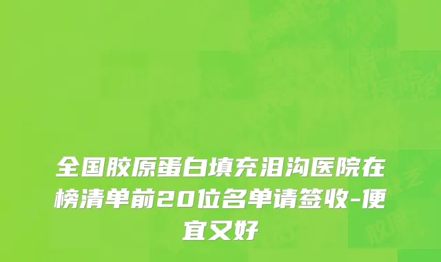 全国胶原蛋白填充泪沟医院在榜清单前20位名单请签收-便宜又好