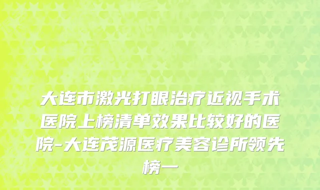 大连市激光打眼治疗近视手术医院上榜清单效果比较好的医院-大连茂源医疗美容诊所领先榜一