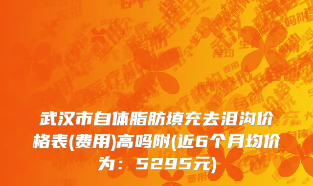 武汉市自体脂肪填充去泪沟价格表(费用)高吗附(近6个月均价为：5295元)