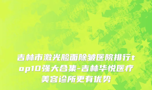 吉林市激光脸面除皱医院排行top10强大合集-吉林华悦医疗美容诊所更有优势