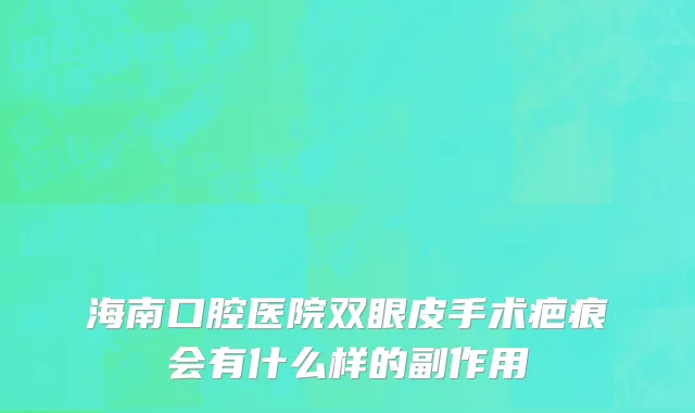 海南口腔医院双眼皮手术疤痕会有什么样的副作用