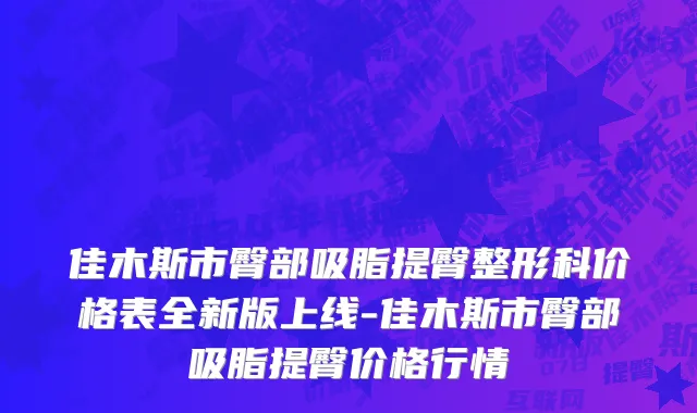 佳木斯市臀部吸脂提臀整形科价格表全新版上线-佳木斯市臀部吸脂提臀价格行情
