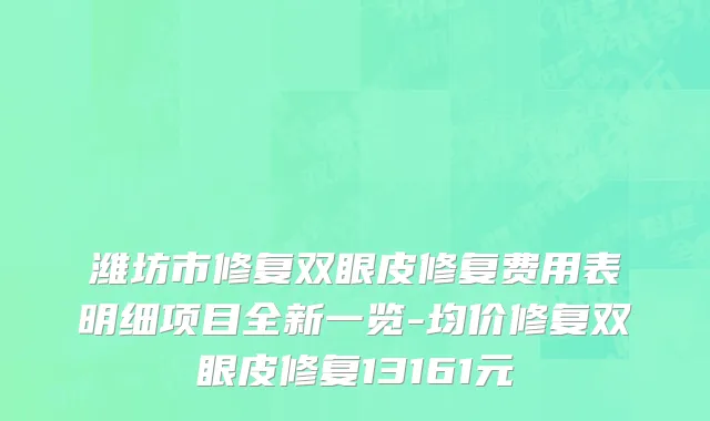 潍坊市修复双眼皮修复费用表明细项目全新一览-均价修复双眼皮修复13161元