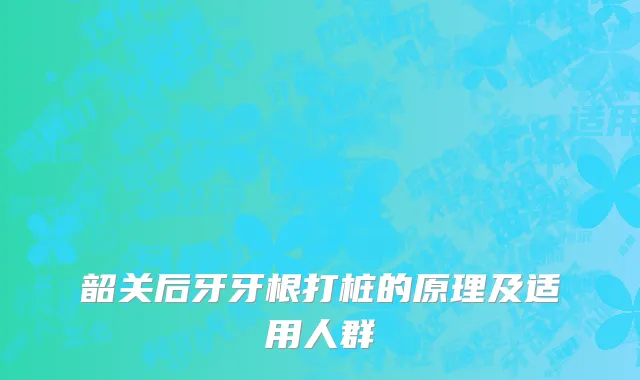 韶关后牙牙根打桩的原理及适用人群