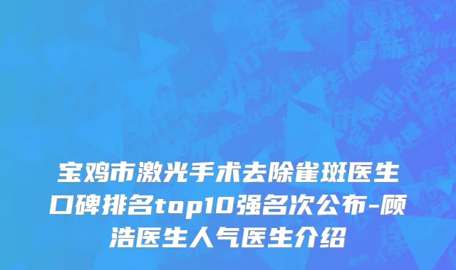 宝鸡市激光手术去除雀斑医生口碑排名top10强名次公布-顾浩医生人气医生介绍
