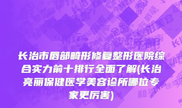 长治市唇部畸形修复整形医院综合实力前十排行全面了解(长治亮丽保健医学美容诊所哪位专家更厉害)