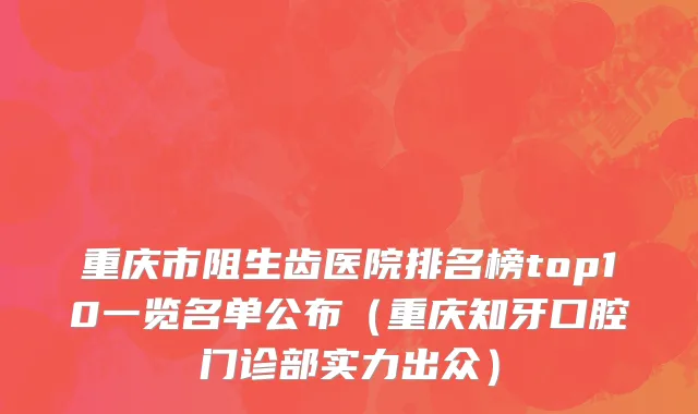 重庆市阻生齿医院排名榜top10一览名单公布（重庆知牙口腔门诊部实力出众）