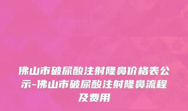 佛山市破尿酸注射隆鼻价格表公示-佛山市破尿酸注射隆鼻流程及费用