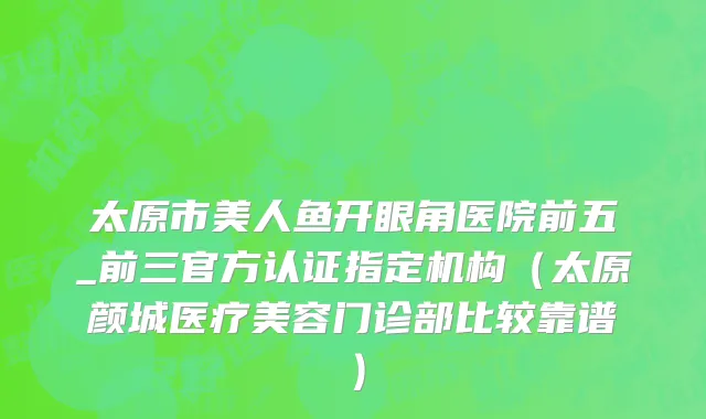 太原市美人鱼开眼角医院前五_前三官方认证指定机构（太原颜城医疗美容门诊部比较靠谱）