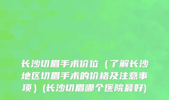 长沙切眉手术价位（了解长沙地区切眉手术的价格及注意事项）(长沙切眉哪个医院最好)