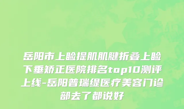 岳阳市上睑提肌肌腱折叠上睑下垂矫正医院排名top10测评上线-岳阳普瑞缇医疗美容门诊部去了都说好