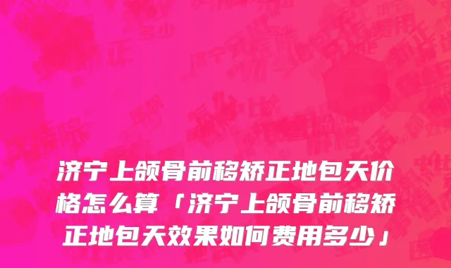 济宁上颌骨前移矫正地包天价格怎么算「济宁上颌骨前移矫正地包天效果如何费用多少」