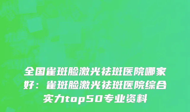 全国雀斑脸激光祛斑医院哪家好：雀斑脸激光祛斑医院综合实力top50专业资料