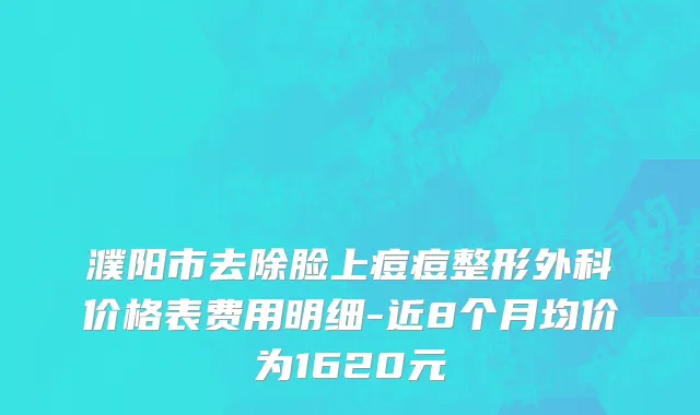 濮阳市去除脸上痘痘整形外科价格表费用明细-近8个月均价为1620元