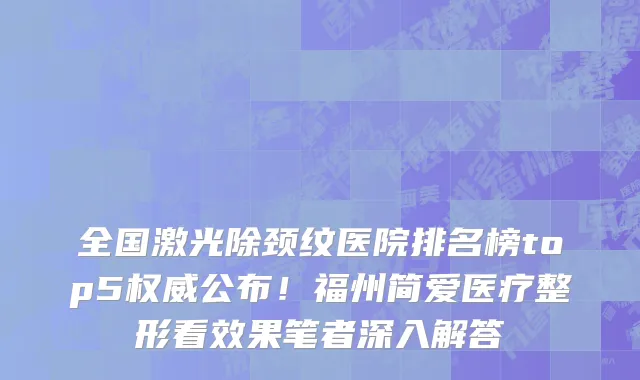 全国激光除颈纹医院排名榜top5权威公布！福州简爱医疗整形看效果笔者深入解答