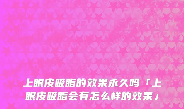 上眼皮吸脂的效果永久吗「上眼皮吸脂会有怎么样的效果」