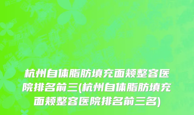 杭州自体脂肪填充面颊整容医院排名前三(杭州自体脂肪填充面颊整容医院排名前三名)