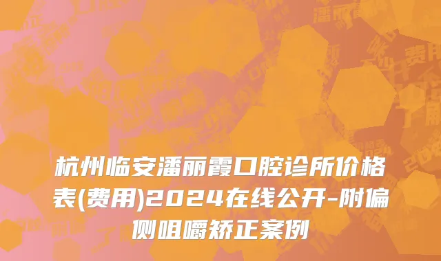 杭州临安潘丽霞口腔诊所价格表(费用)2024在线公开-附偏侧咀嚼矫正案例