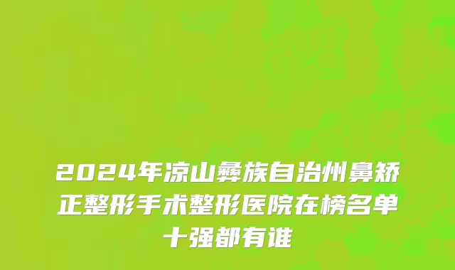 2024年凉山彝族自治州鼻矫正整形手术整形医院在榜名单十强都有谁