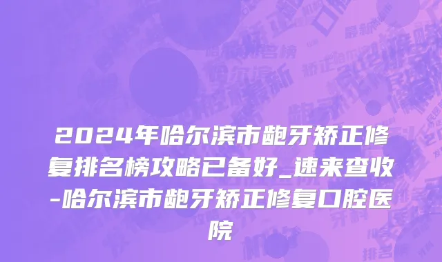 2024年哈尔滨市龅牙矫正修复排名榜攻略已备好_速来查收-哈尔滨市龅牙矫正修复口腔医院