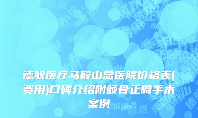 德驭医疗马鞍山总医院价格表(费用)口碑介绍附颌骨正畸手术案例