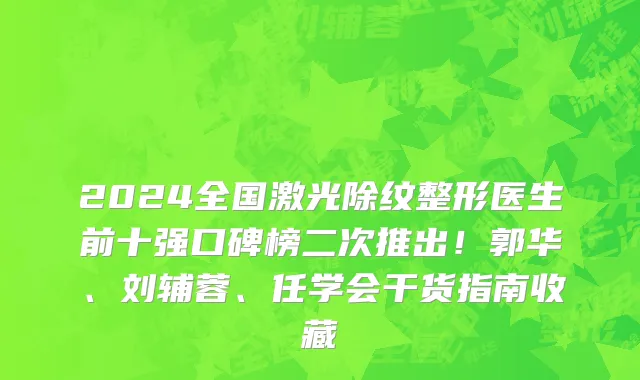 2024全国激光除纹整形医生前十强口碑榜二次推出!郭华、刘辅蓉、任学会干货指南收藏