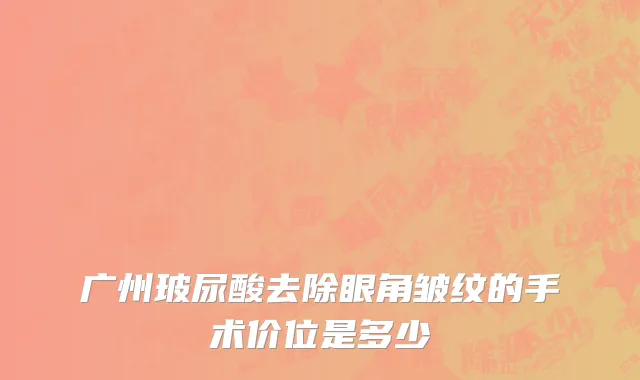 广州玻尿酸去除眼角皱纹的手术价位是多少