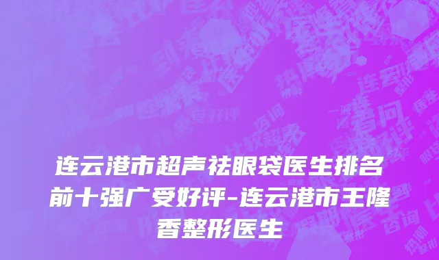 连云港市超声祛眼袋医生排名前十强广受好评-连云港市王隆香整形医生