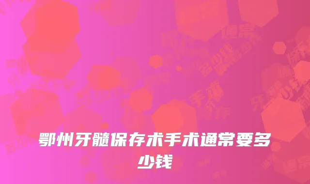 鄂州牙髓保存术手术通常要多少钱