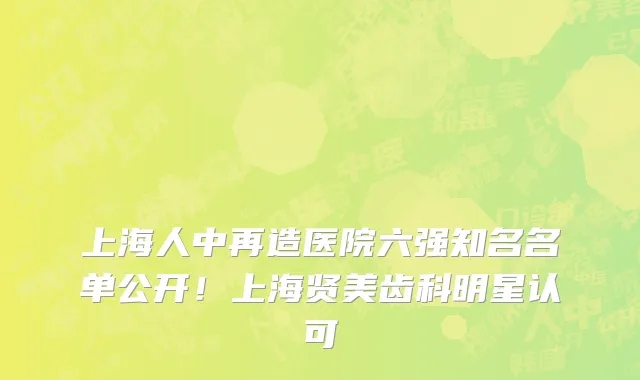 上海人中再造医院六强知名名单公开!上海贤美齿科明星认可
