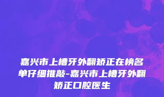 嘉兴市上槽牙外翻矫正在榜名单仔细推敲-嘉兴市上槽牙外翻矫正口腔医生