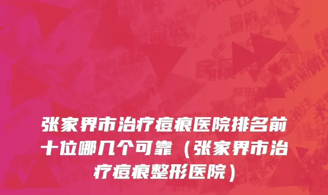 张家界市治疗痘痕医院排名前十位哪几个可靠（张家界市治疗痘痕整形医院）